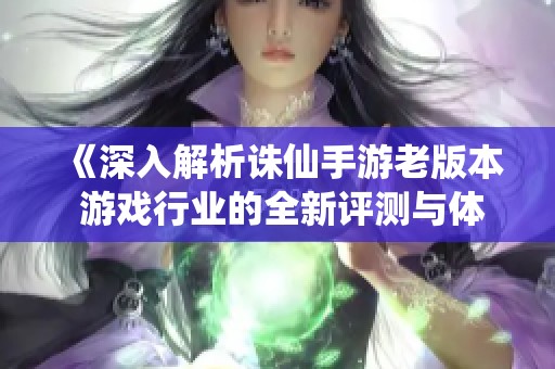 《深入解析诛仙手游老版本 游戏行业的全新评测与体验分享》