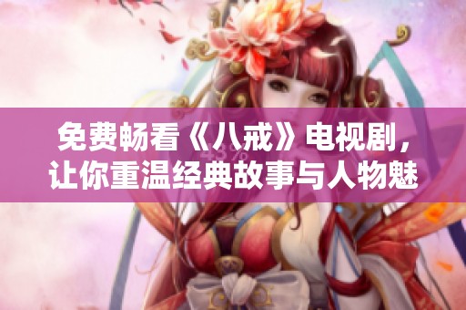 免费畅看《八戒》电视剧，让你重温经典故事与人物魅力