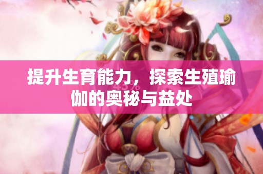 提升生育能力，探索生殖瑜伽的奥秘与益处