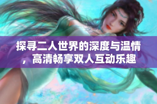 探寻二人世界的深度与温情，高清畅享双人互动乐趣