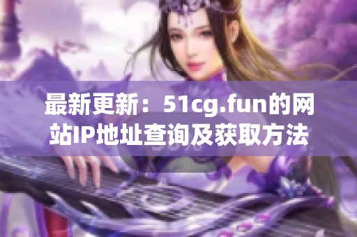 最新更新：51cg.fun的网站IP地址查询及获取方法