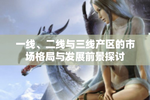 一线、二线与三线产区的市场格局与发展前景探讨