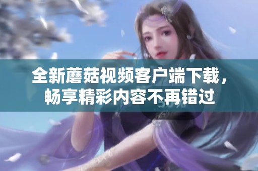 全新蘑菇视频客户端下载，畅享精彩内容不再错过