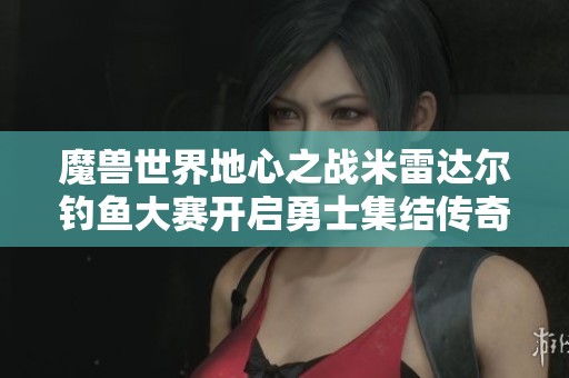 魔兽世界地心之战米雷达尔钓鱼大赛开启勇士集结传奇挑战