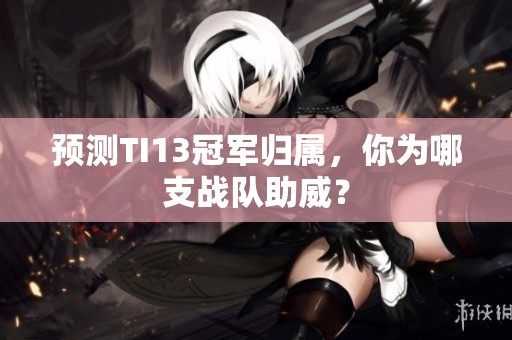 预测TI13冠军归属，你为哪支战队助威？