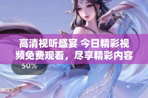高清视听盛宴 今日精彩视频免费观看，尽享精彩内容