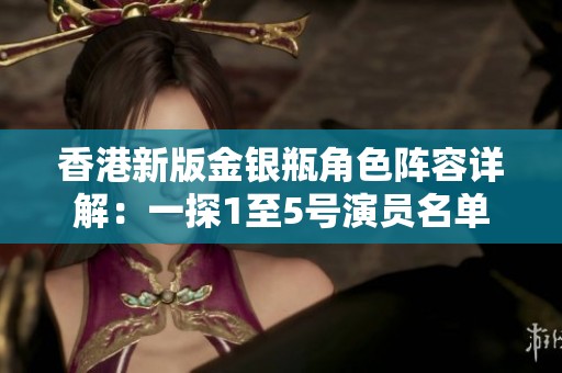 香港新版金银瓶角色阵容详解：一探1至5号演员名单