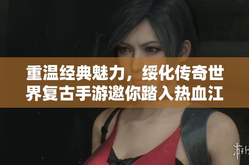 重温经典魅力，绥化传奇世界复古手游邀你踏入热血江湖