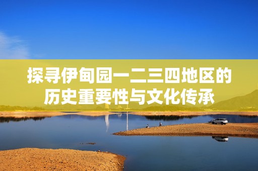 探寻伊甸园一二三四地区的历史重要性与文化传承