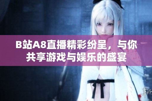B站A8直播精彩纷呈，与你共享游戏与娱乐的盛宴