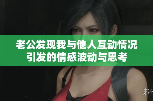 老公发现我与他人互动情况引发的情感波动与思考