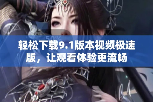 轻松下载9.1版本视频极速版，让观看体验更流畅