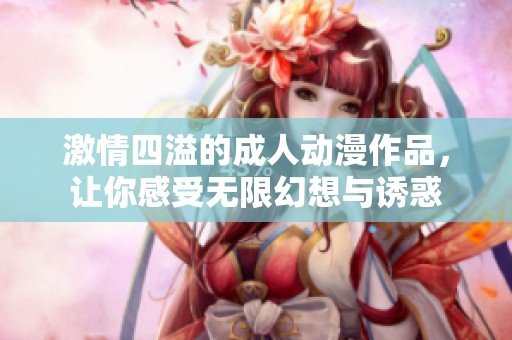 激情四溢的成人动漫作品，让你感受无限幻想与诱惑
