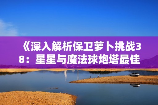 《深入解析保卫萝卜挑战38：星星与魔法球炮塔最佳搭配策略》