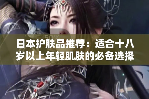 日本护肤品推荐：适合十八岁以上年轻肌肤的必备选择