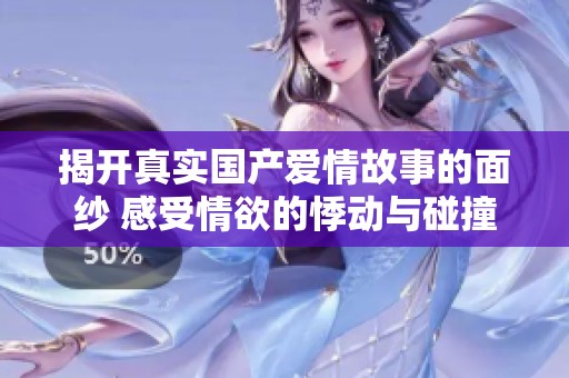 揭开真实国产爱情故事的面纱 感受情欲的悸动与碰撞