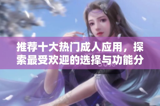 推荐十大热门成人应用，探索最受欢迎的选择与功能分析
