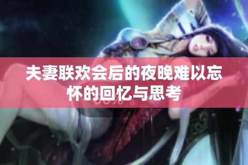 夫妻联欢会后的夜晚难以忘怀的回忆与思考