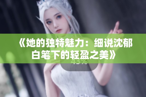 《她的独特魅力：细说沈郁白笔下的轻盈之美》