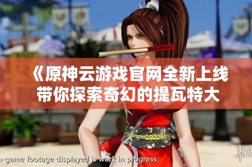 《原神云游戏官网全新上线 带你探索奇幻的提瓦特大陆》