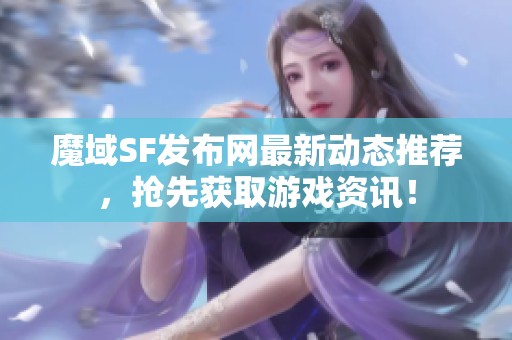 魔域SF发布网最新动态推荐，抢先获取游戏资讯！