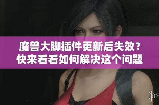 魔兽大脚插件更新后失效？快来看看如何解决这个问题！