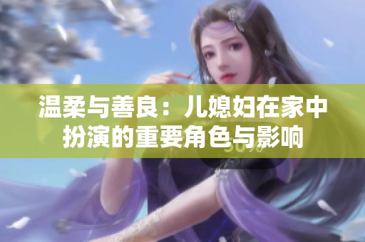 温柔与善良：儿媳妇在家中扮演的重要角色与影响
