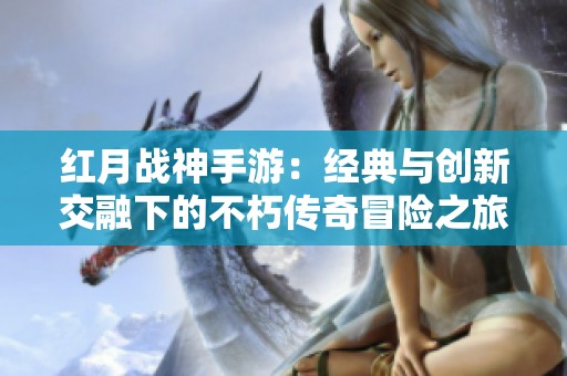 红月战神手游：经典与创新交融下的不朽传奇冒险之旅