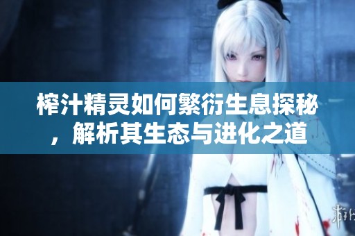 榨汁精灵如何繁衍生息探秘，解析其生态与进化之道