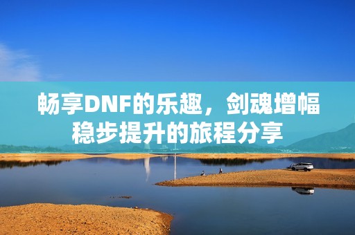 畅享DNF的乐趣，剑魂增幅稳步提升的旅程分享