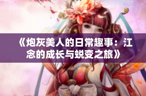 《炮灰美人的日常趣事：江念的成长与蜕变之旅》