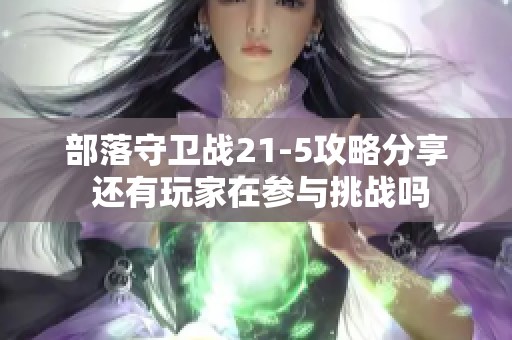 部落守卫战21-5攻略分享 还有玩家在参与挑战吗