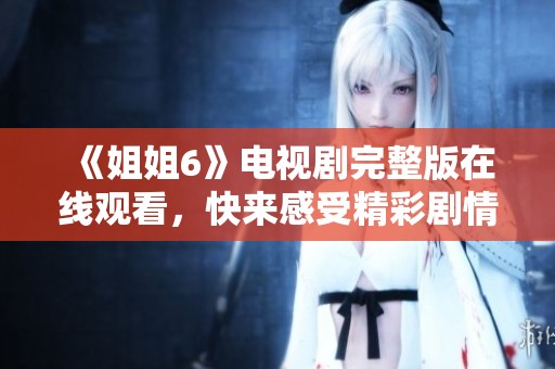 《姐姐6》电视剧完整版在线观看，快来感受精彩剧情！