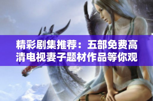 精彩剧集推荐：五部免费高清电视妻子题材作品等你观看