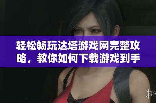 轻松畅玩达塔游戏网完整攻略，教你如何下载游戏到手机