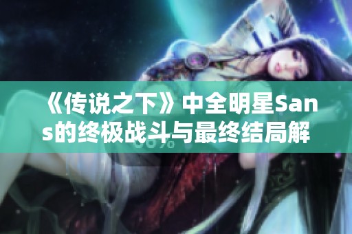 《传说之下》中全明星Sans的终极战斗与最终结局解析