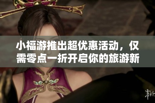 小福游推出超优惠活动，仅需零点一折开启你的旅游新体验