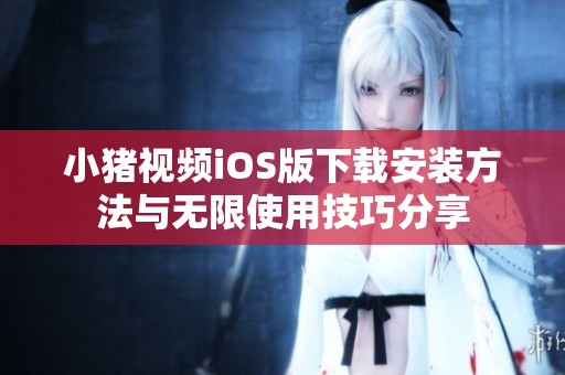 小猪视频iOS版下载安装方法与无限使用技巧分享