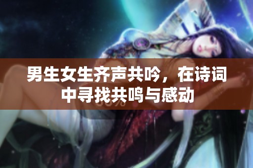 男生女生齐声共吟，在诗词中寻找共鸣与感动