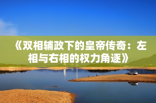 《双相辅政下的皇帝传奇：左相与右相的权力角逐》