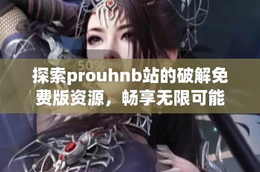 探索prouhnb站的破解免费版资源，畅享无限可能