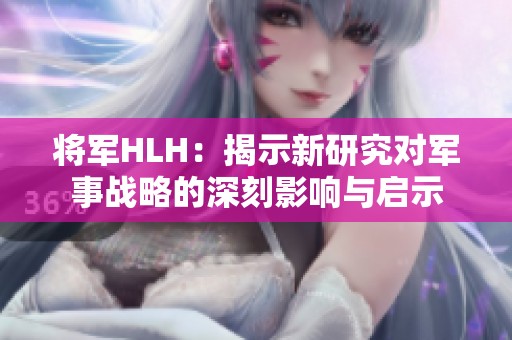 将军HLH：揭示新研究对军事战略的深刻影响与启示