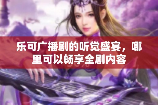 乐可广播剧的听觉盛宴，哪里可以畅享全剧内容
