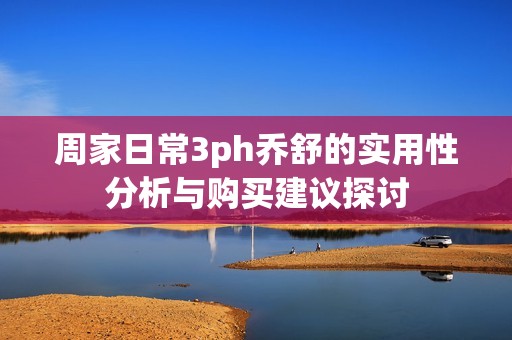 周家日常3ph乔舒的实用性分析与购买建议探讨