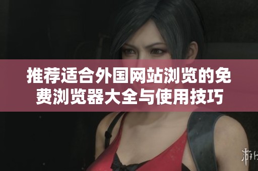 推荐适合外国网站浏览的免费浏览器大全与使用技巧