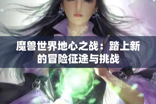 魔兽世界地心之战：踏上新的冒险征途与挑战