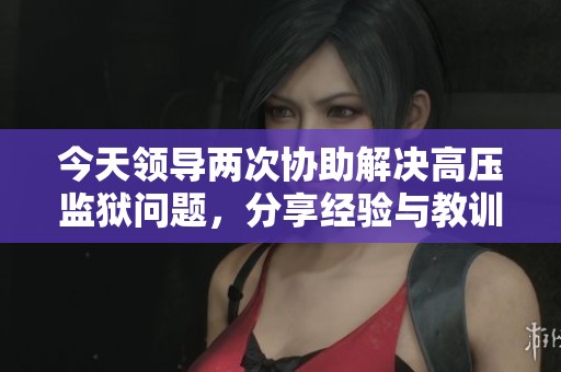 今天领导两次协助解决高压监狱问题，分享经验与教训