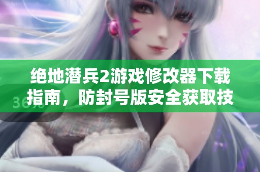 绝地潜兵2游戏修改器下载指南，防封号版安全获取技巧