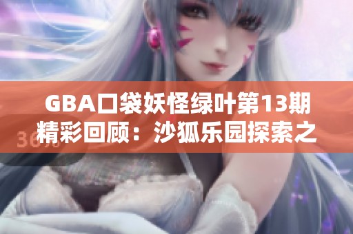 GBA口袋妖怪绿叶第13期精彩回顾：沙狐乐园探索之旅