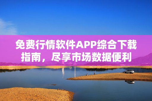 免费行情软件APP综合下载指南，尽享市场数据便利